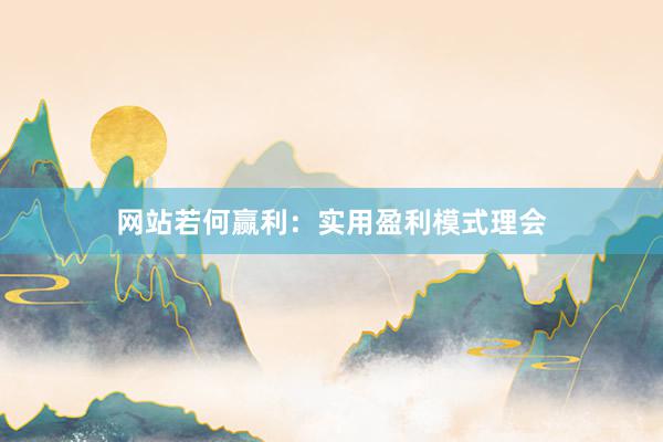 网站若何赢利：实用盈利模式理会