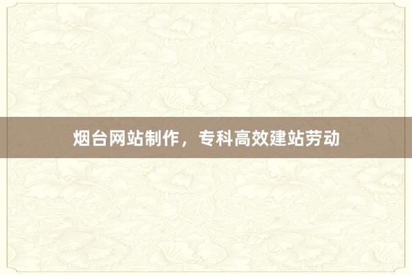 烟台网站制作，专科高效建站劳动