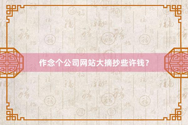 作念个公司网站大摘抄些许钱？