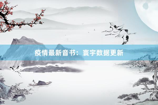 疫情最新音书：寰宇数据更新