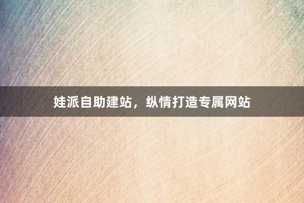 娃派自助建站，纵情打造专属网站