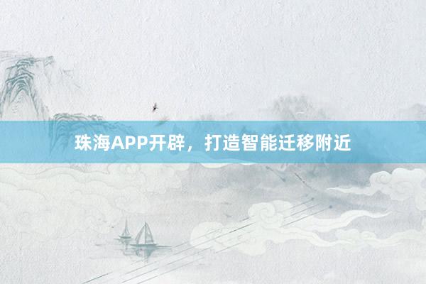 珠海APP开辟，打造智能迁移附近