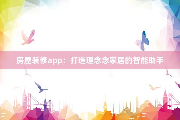 房屋装修app：打造理念念家居的智能助手