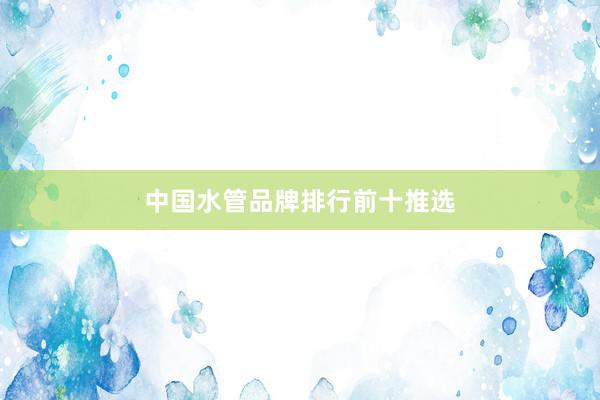 中国水管品牌排行前十推选