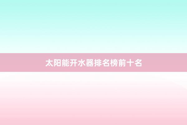 太阳能开水器排名榜前十名