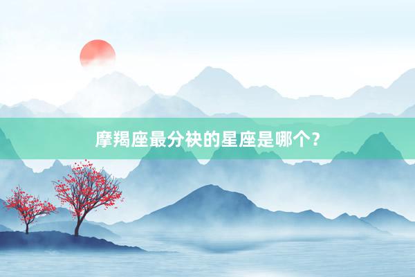 摩羯座最分袂的星座是哪个？