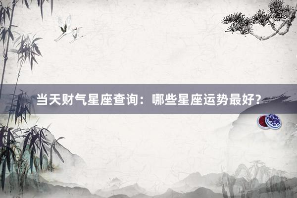 当天财气星座查询：哪些星座运势最好？