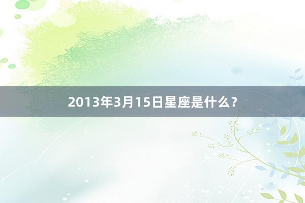 2013年3月15日星座是什么？