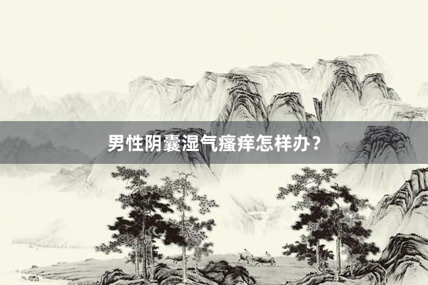 男性阴囊湿气瘙痒怎样办？