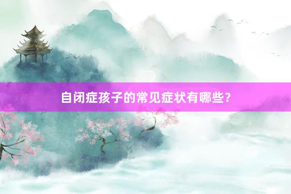 自闭症孩子的常见症状有哪些？