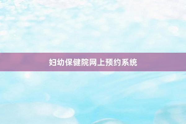 妇幼保健院网上预约系统