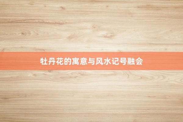 牡丹花的寓意与风水记号融会