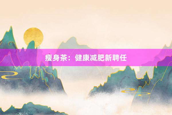瘦身茶：健康减肥新聘任